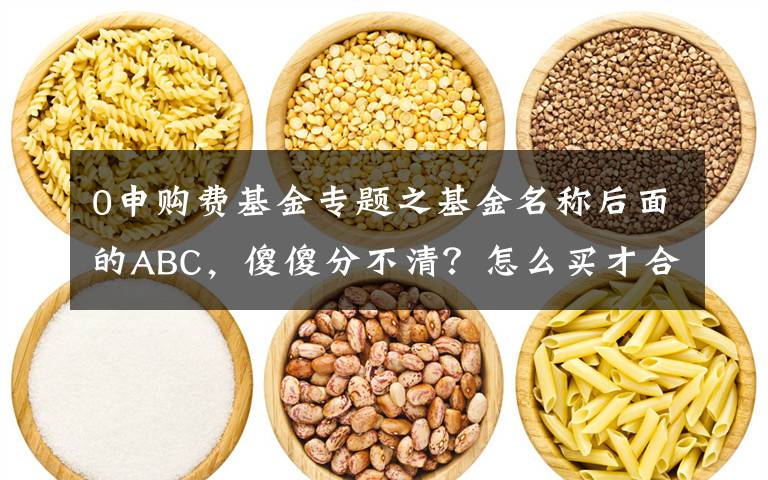 0申购费基金专题之基金名称后面的ABC,傻傻分不清?怎么买才合适?