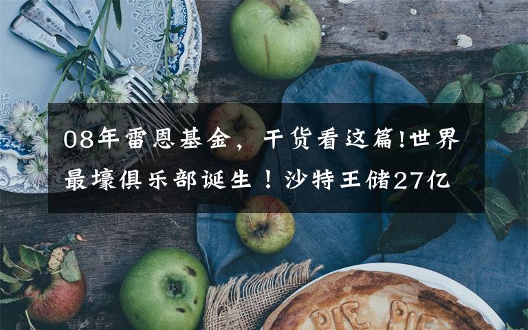 08年雷恩基金，干货看这篇!世界最壕俱乐部诞生！沙特王储27亿收购纽卡，其他英超俱乐部：抵制