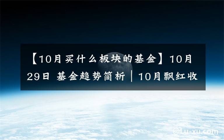 【10月买什么板块的基金】10月29日 基金趋势简析|10月飘红收官 新能源v型反转