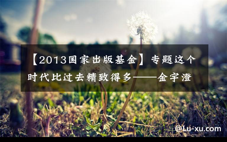 【2013国家出版基金】专题这个时代比过去精致得多——金宇澄、程永新、李伟长、周嘉宁、走走等海派作家对谈“众声创作者”沙龙