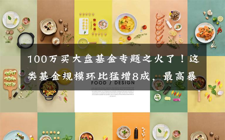 100万买大盘基金专题之火了！这类基金规模环比猛增8成，最高暴增590%