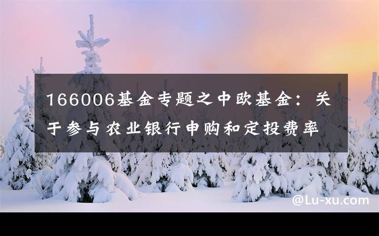 166006基金专题之中欧基金:关于参与农业银行申购和定投费率优惠活动的公告(2016-12