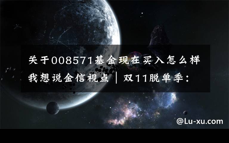 关于008571基金现在买入怎么样我想说金信视点｜双11脱单季：前沿科技，“研”值好基