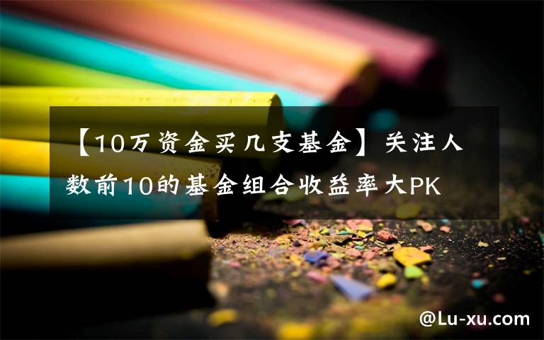 【10万资金买几支基金】关注人数前10的基金组合收益率大PK