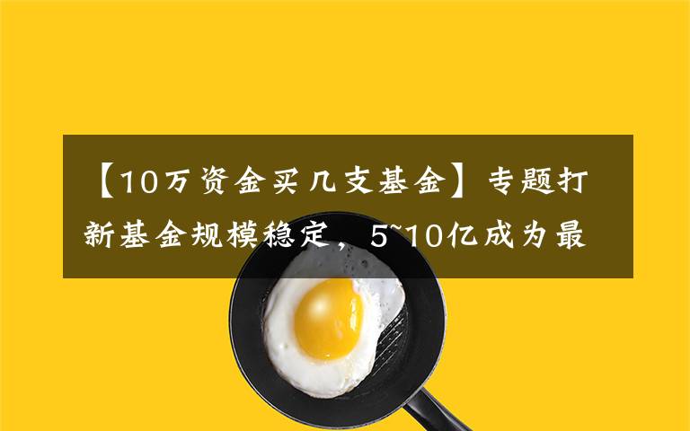 【10万资金买几支基金】专题打新基金规模稳定,5~10亿成为最优配置