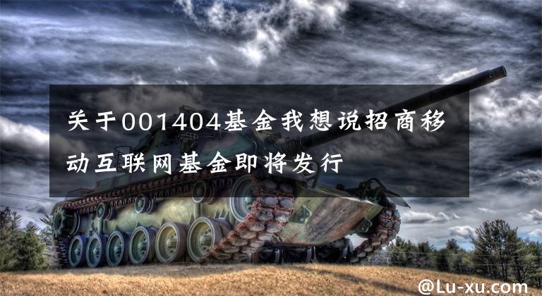 关于001404基金我想说招商移动互联网基金即将发行