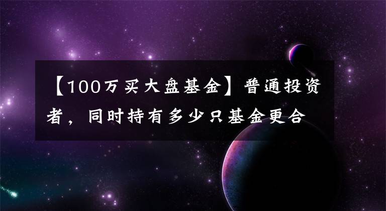 【100万买大盘基金】普通投资者，同时持有多少只基金更合适？