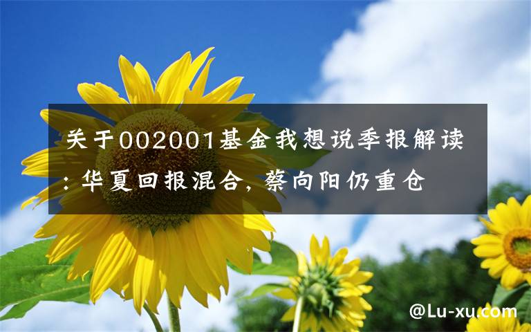 关于002001基金我想说季报解读: 华夏回报混合, 蔡向阳仍重仓白酒, 有望成为新白酒一哥?