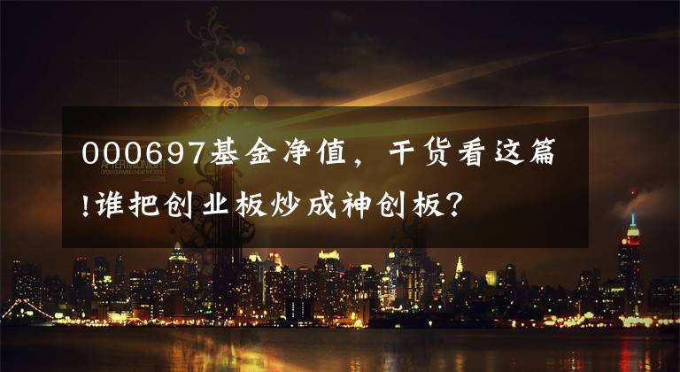 000697基金净值,干货看这篇!谁把创业板炒成神创板?