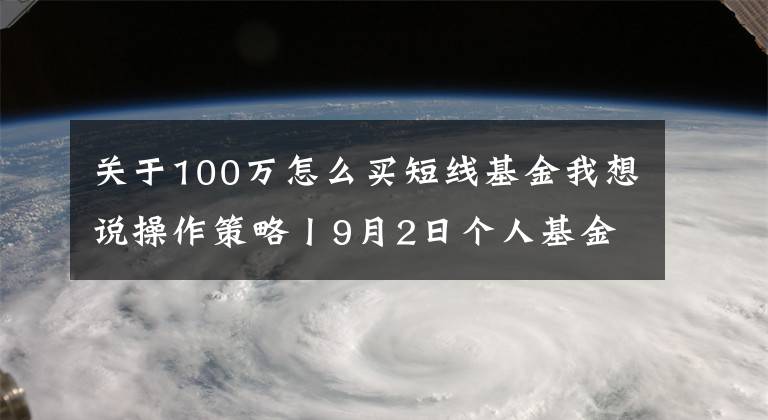 关于100万怎么买短线基金我想说操作策略丨9月2日个人基金操作思路