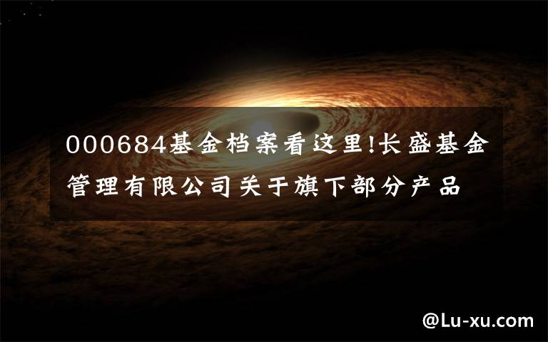 000684基金档案看这里!长盛基金管理有限公司关于旗下部分产品增加销售机构并开通定投和转换及参加费率优惠活动的公告