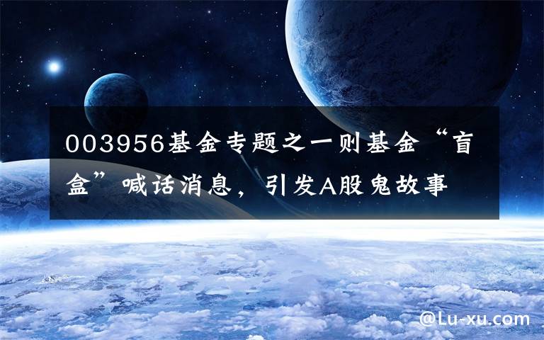 003956基金专题之一则基金“盲盒”喊话消息,引发A股鬼故事