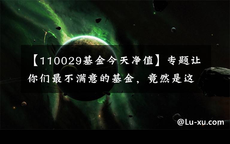 【110029基金今天净值】专题让你们最不满意的基金，竟然是这样的！