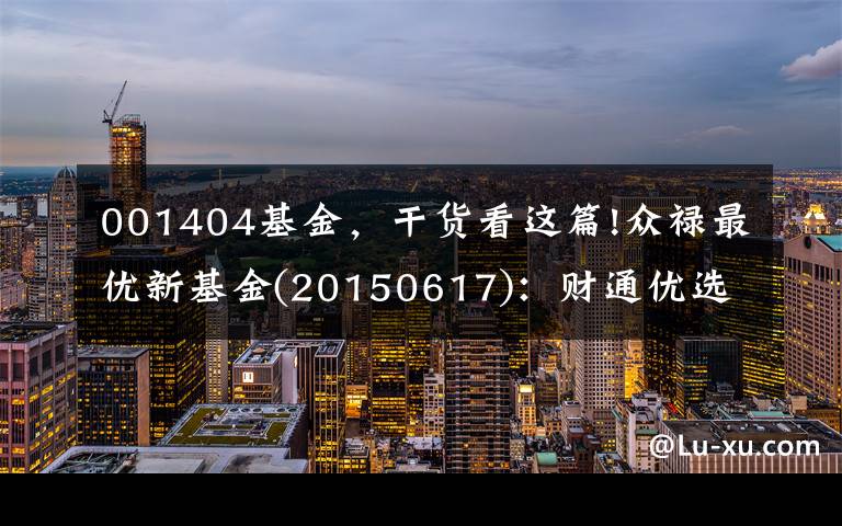 001404基金，干货看这篇!众禄最优新基金(20150617)：财通优选成长