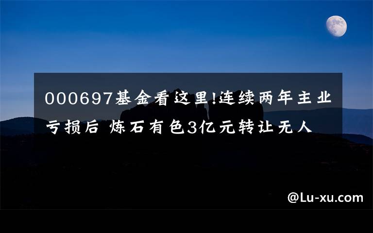 000697基金看这里!连续两年主业亏损后 炼石有色3亿元转让无人机公司10%股权