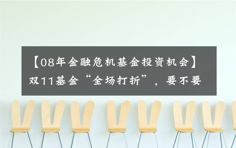 【08年金融危机基金投资机会】双11基金“全场打折”，要不要趁便宜多囤点？