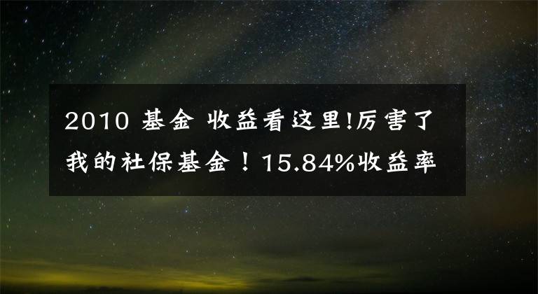 2010 基金 收益看这里!厉害了我的社保基金!15.84%收益率创十年新高,到底买了哪些股?