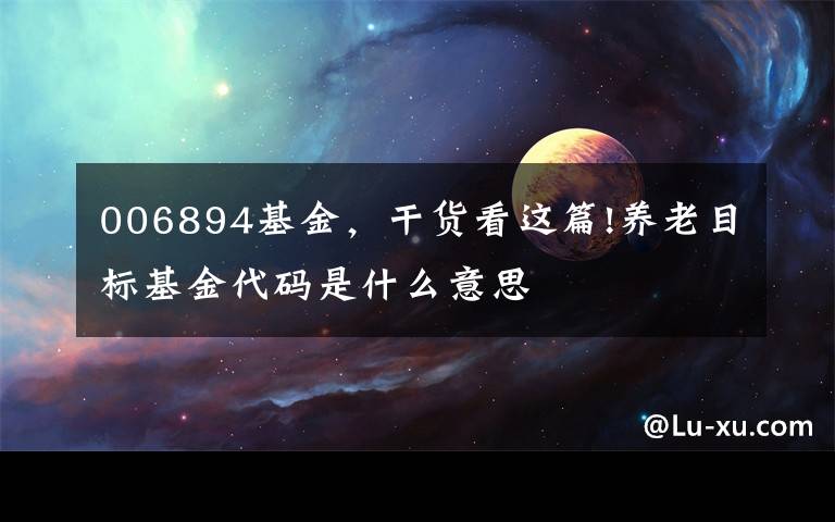 006894基金，干货看这篇!养老目标基金代码是什么意思
