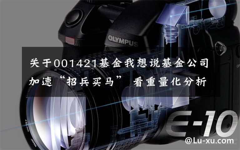 关于001421基金我想说基金公司加速“招兵买马” 看重量化分析研究能力