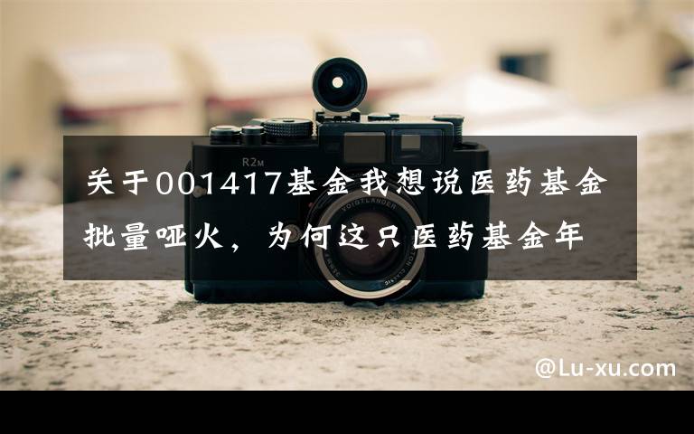 关于001417基金我想说医药基金批量哑火，为何这只医药基金年内斩获超 40% 收益？