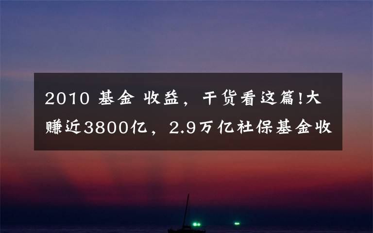 2010 基金 收益,干货看这篇!大赚近3800亿,2.9万亿社保基金收益率创10年新高
