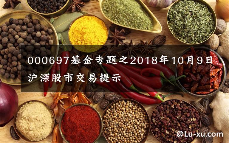 000697基金专题之2018年10月9日沪深股市交易提示