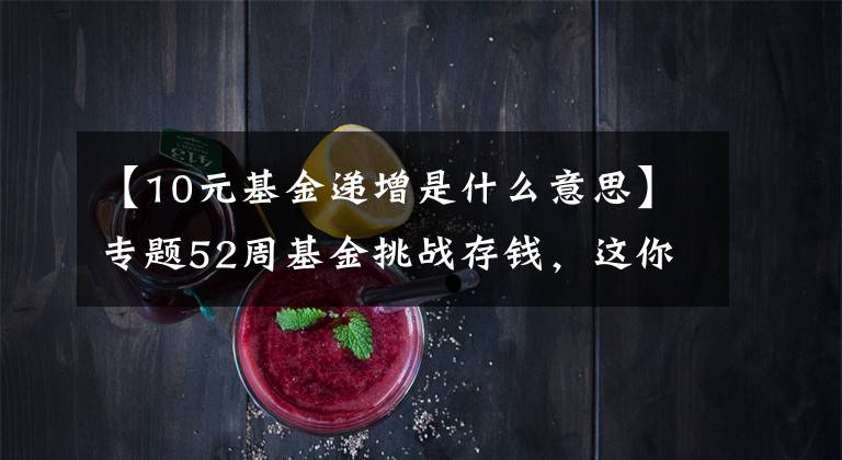 【10元基金递增是什么意思】专题52周基金挑战存钱,这你都坚持不下来,还有什么事能坚持的?