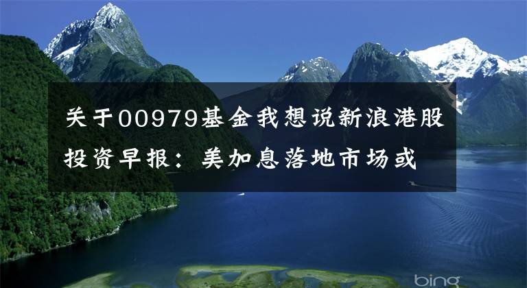 关于00979基金我想说新浪港股投资早报：美加息落地市场或向好