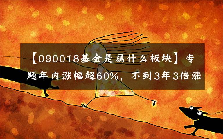【090018基金是属什么板块】专题年内涨幅超60%，不到3年3倍涨幅，来看看这个神仙基金