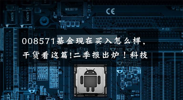 008571基金现在买入怎么样，干货看这篇!二季报出炉！科技和制造板块提供了哪些投资机会？
