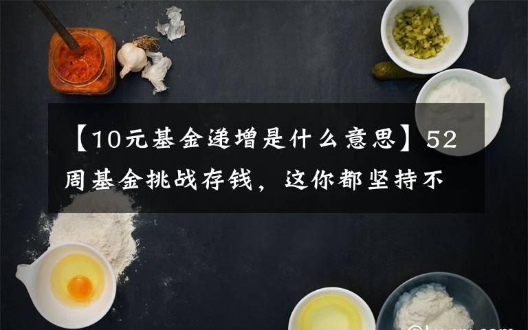 【10元基金递增是什么意思】52周基金挑战存钱,这你都坚持不下来,还有什么事能坚持的?