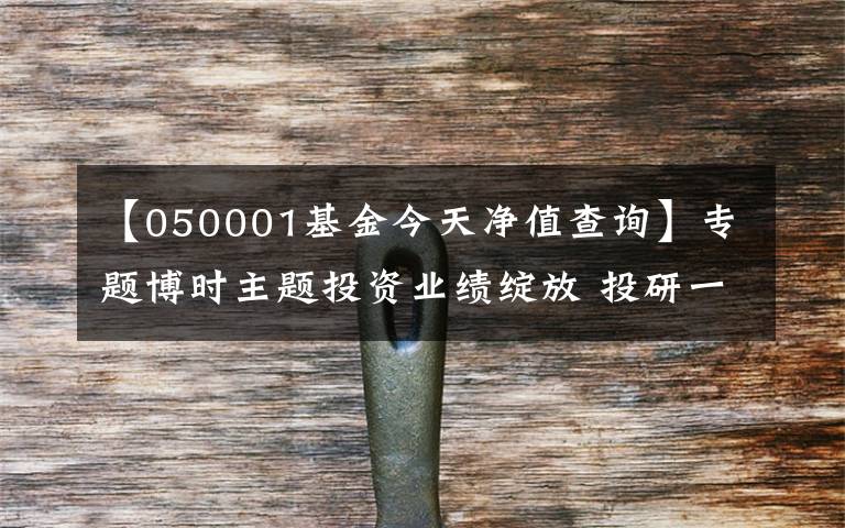 【050001基金今天净值查询】专题博时主题投资业绩绽放 投研一体化改革见成效