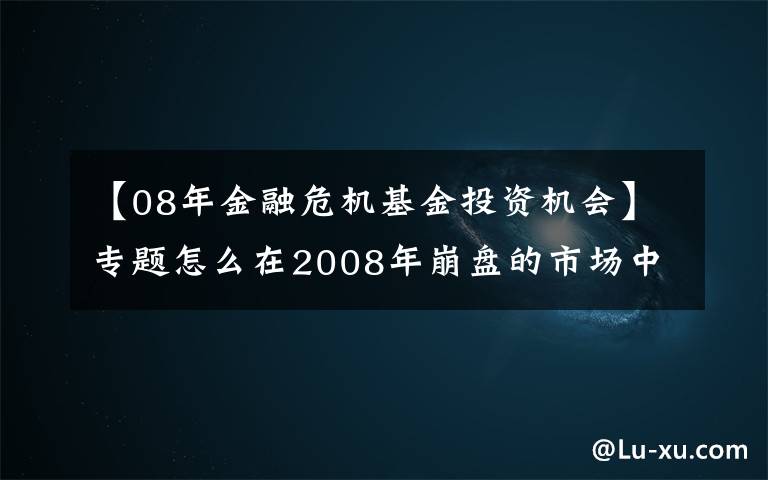 【08年金融危机基金投资机会】专题怎么在2008年崩盘的市场中大赚200亿?高盛告诉你答案