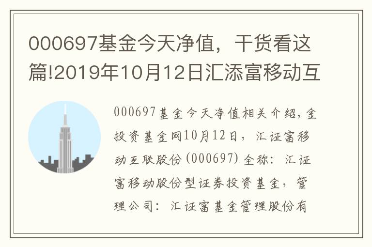 000697基金今天净值,干货看这篇!2019年10月12日汇添富移动互联股票000697基金净值查询_汇添富移动互联股票最新净值