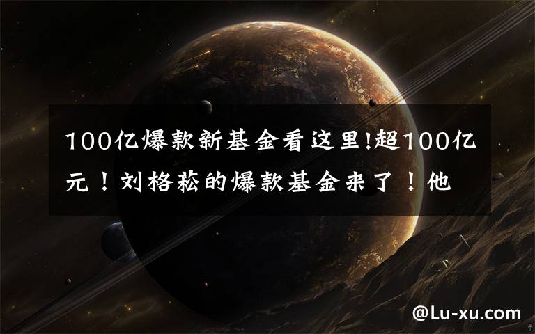 100亿爆款新基金看这里!超100亿元!刘格菘的爆款基金来了!他会买什么股票?对后市又怎么看?