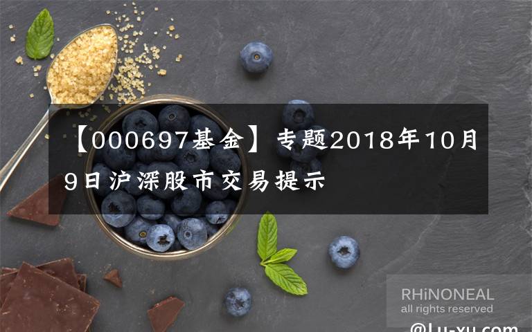 【000697基金】专题2018年10月9日沪深股市交易提示