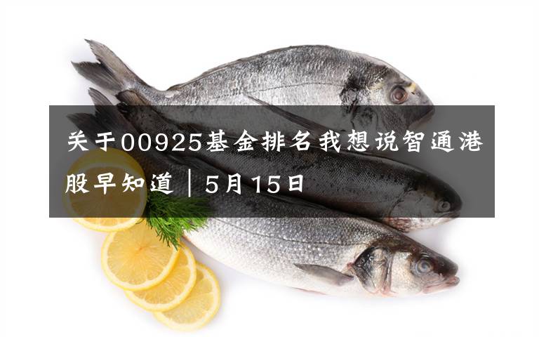 关于00925基金排名我想说智通港股早知道︱5月15日