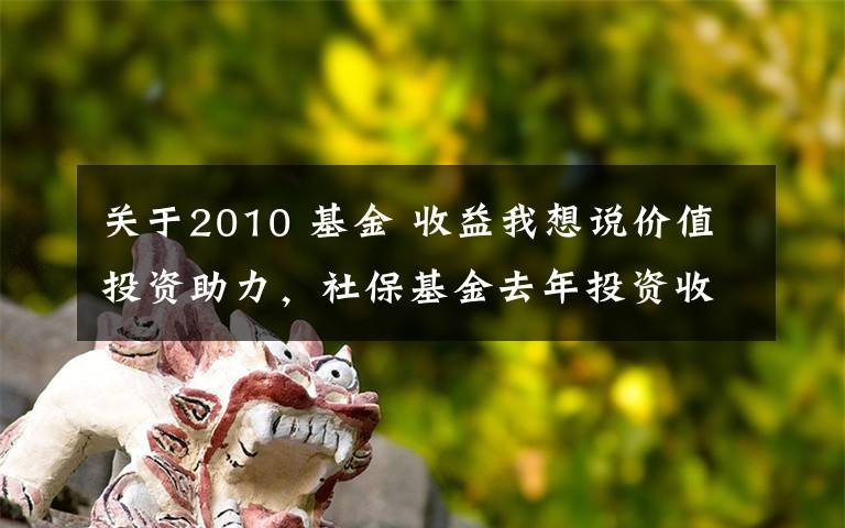 关于2010 基金 收益我想说价值投资助力,社保基金去年投资收益率创2010年已来新高