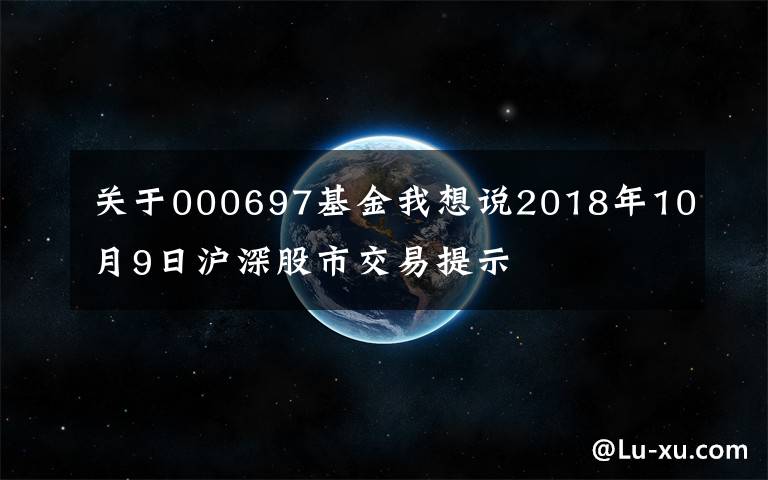 关于000697基金我想说2018年10月9日沪深股市交易提示