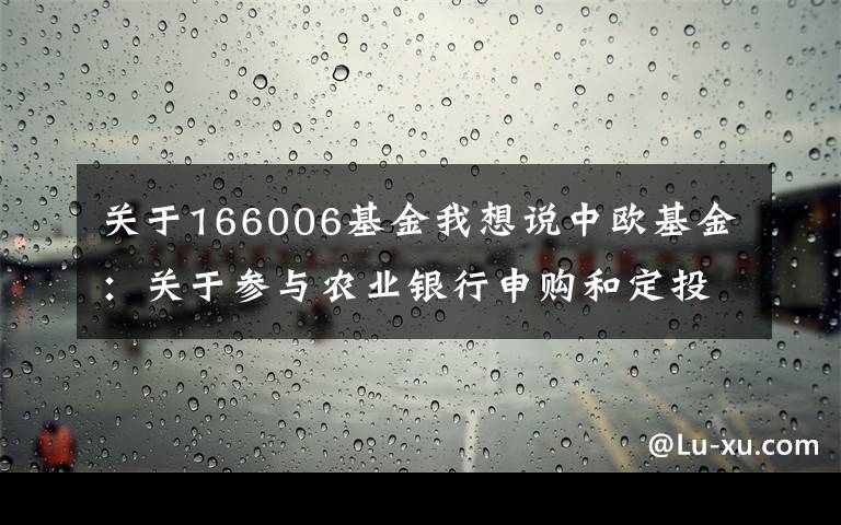关于166006基金我想说中欧基金:关于参与农业银行申购和定投费率优惠活动的公告(2016-12