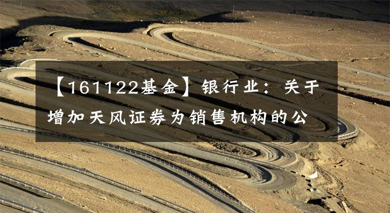 【161122基金】银行业:关于增加天风证券为销售机构的公告