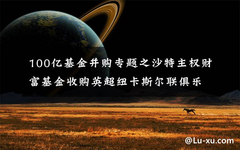 100亿基金并购专题之沙特主权财富基金收购英超纽卡斯尔联俱乐部