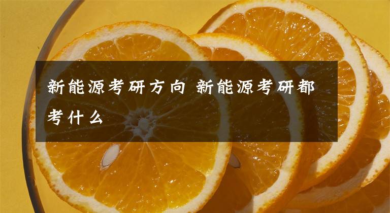 新能源考研方向 新能源考研都考什么