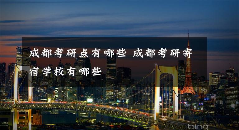 成都考研点有哪些 成都考研寄宿学校有哪些