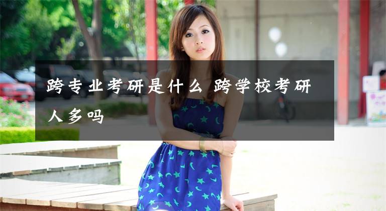 跨专业考研是什么 跨学校考研人多吗