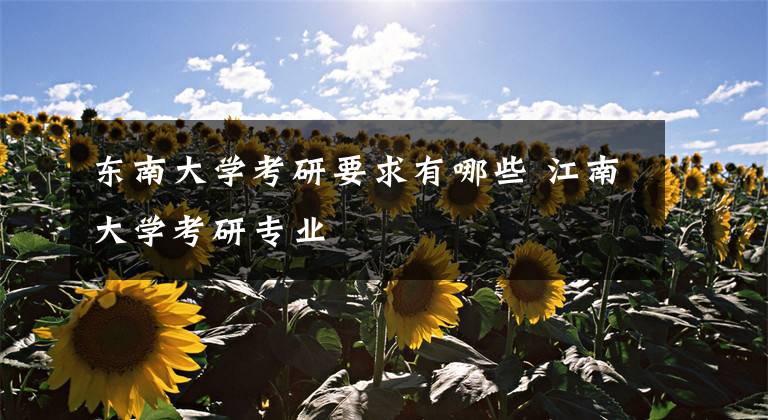 东南大学考研要求有哪些 江南大学考研专业