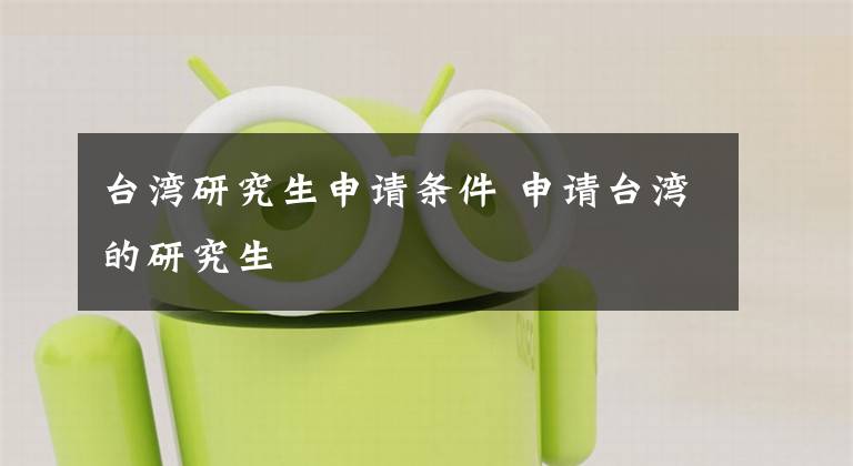 台湾研究生申请条件 申请台湾的研究生