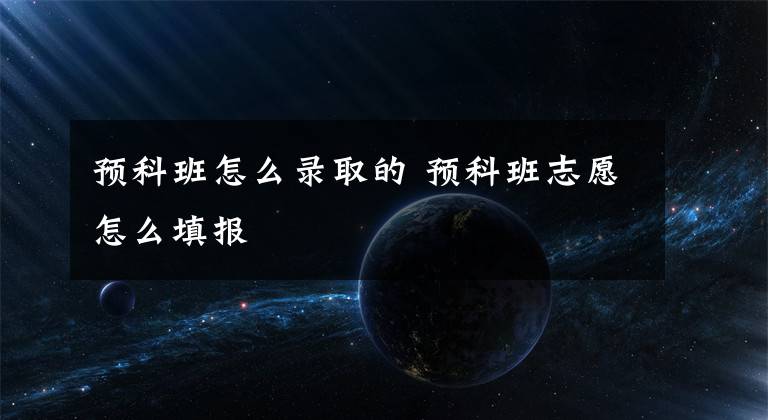 预科班怎么录取的 预科班志愿怎么填报