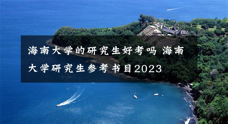 海南大学的研究生好考吗 海南大学研究生参考书目2023