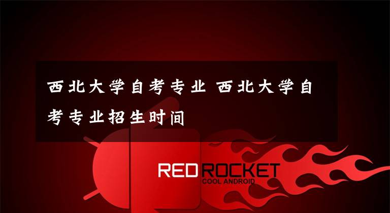 西北大学自考专业 西北大学自考专业招生时间